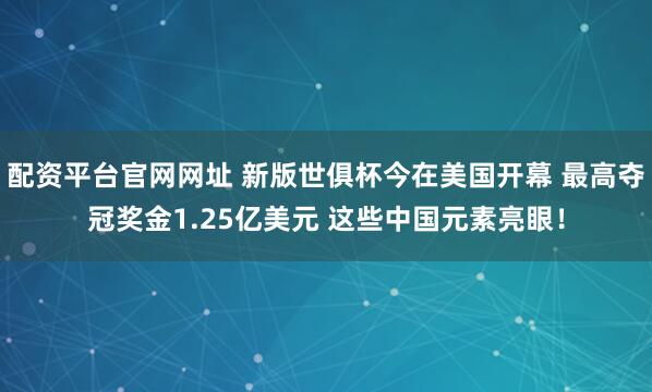 配资平台官网网址 新版世俱杯今在美国开幕 最高夺冠奖金1.25亿美元 这些中国元素亮眼！
