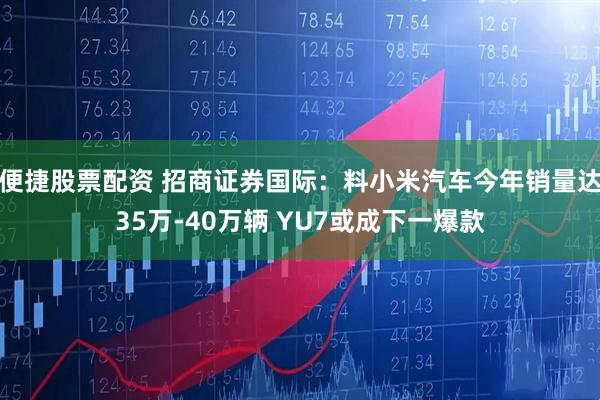 便捷股票配资 招商证券国际：料小米汽车今年销量达35万-40万辆 YU7或成下一爆款