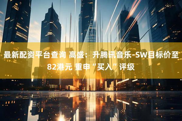 最新配资平台查询 高盛：升腾讯音乐-SW目标价至82港元 重申“买入”评级