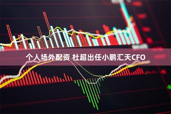个人场外配资 杜超出任小鹏汇天CFO