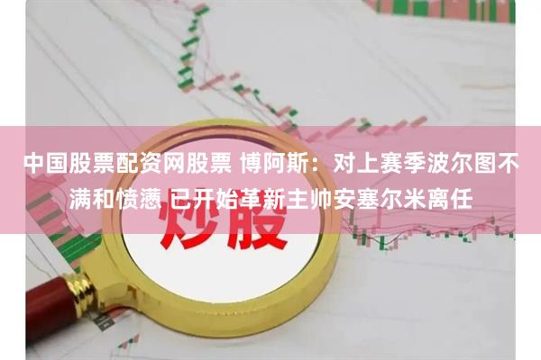 中国股票配资网股票 博阿斯：对上赛季波尔图不满和愤懑 已开始革新主帅安塞尔米离任