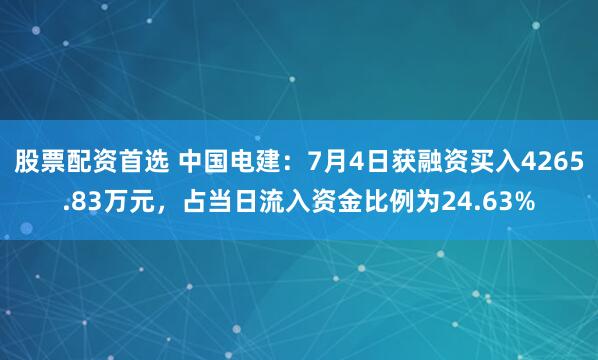 股票配资首选 中国电建：7月4日获融资买入4265.83万元，占当日流入资金比例为24.63%