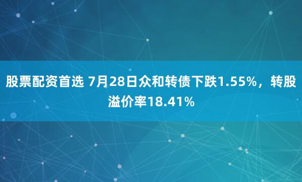 股票配资首选 7月28日众和转债下跌1.55%，转股溢价率18.41%