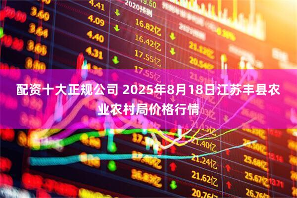 配资十大正规公司 2025年8月18日江苏丰县农业农村局价格行情