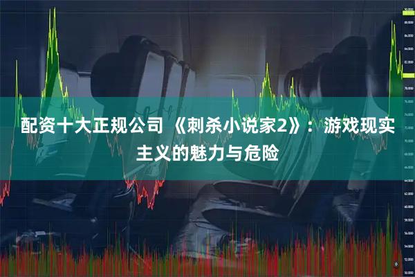 配资十大正规公司 《刺杀小说家2》：游戏现实主义的魅力与危险