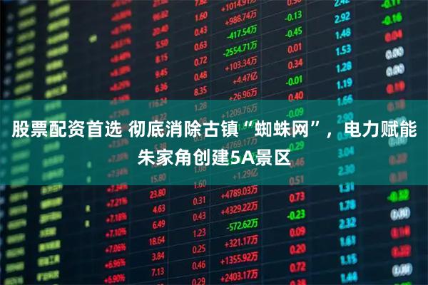 股票配资首选 彻底消除古镇“蜘蛛网”，电力赋能朱家角创建5A景区