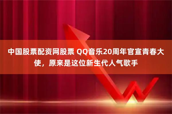 中国股票配资网股票 QQ音乐20周年官宣青春大使，原来是这位新生代人气歌手
