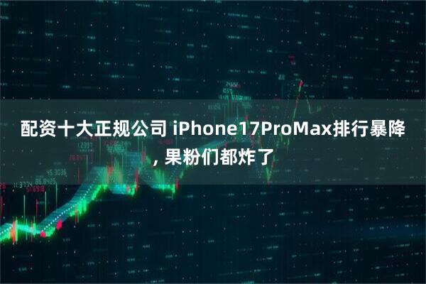 配资十大正规公司 iPhone17ProMax排行暴降, 果粉们都炸了