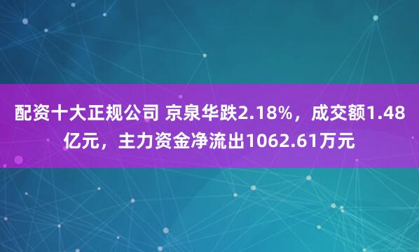 配资十大正规公司 京泉华跌2.18%，成交额1.48亿元，主力资金净流出1062.61万元