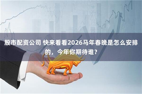 股市配资公司 快来看看2026马年春晚是怎么安排的，今年你期待谁？