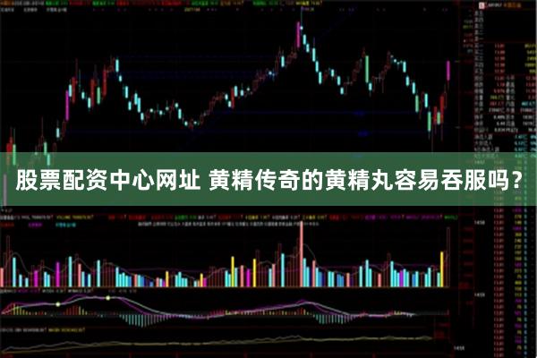 股票配资中心网址 黄精传奇的黄精丸容易吞服吗？