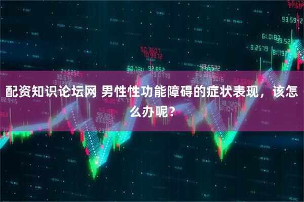 配资知识论坛网 男性性功能障碍的症状表现，该怎么办呢？