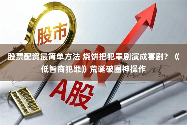 股票配资最简单方法 烧饼把犯罪剧演成喜剧？《低智商犯罪》荒诞破圈神操作