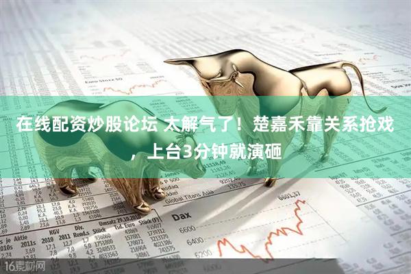 在线配资炒股论坛 太解气了！楚嘉禾靠关系抢戏，上台3分钟就演砸