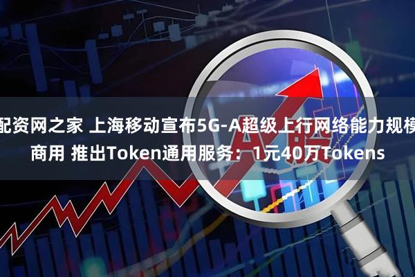 配资网之家 上海移动宣布5G-A超级上行网络能力规模商用 推出Token通用服务：1元40万Tokens