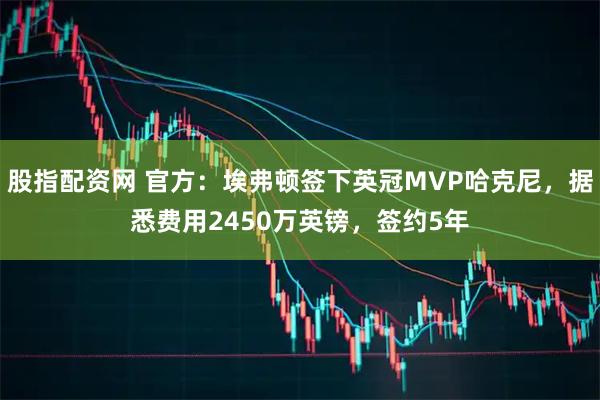股指配资网 官方：埃弗顿签下英冠MVP哈克尼，据悉费用2450万英镑，签约5年