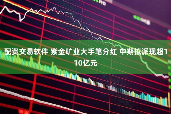 配资交易软件 紫金矿业大手笔分红 中期拟派现超110亿元